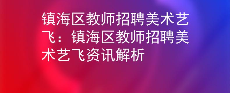 镇海区教师招聘美术艺飞：镇海区教师招聘美术艺飞资讯解析