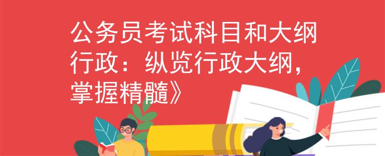 公务员考试科目和大纲行政：纵览行政大纲，掌握精髓》