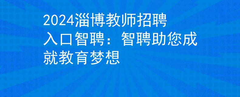 2024淄博教师招聘入口智聘：智聘助您成就教育梦想