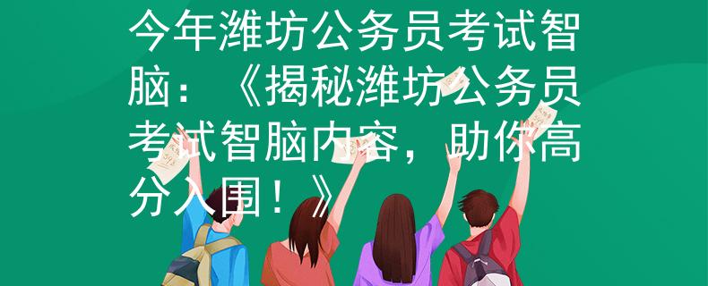 今年潍坊公务员考试智脑：《揭秘潍坊公务员考试智脑内容，助你高分入围！》