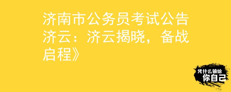 济南市公务员考试公告济云：济云揭晓，备战启程》