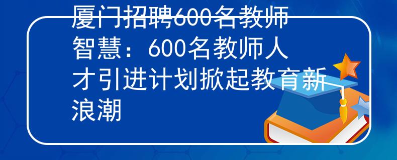 厦门招聘600名教师智慧：600名教师人才引进计划掀起教育新浪潮