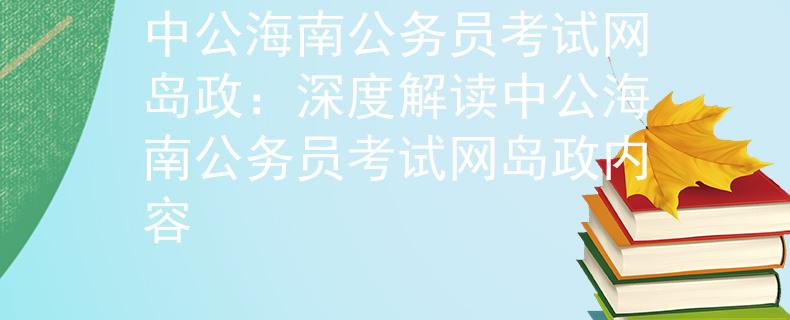 中公海南公务员考试网岛政：深度解读中公海南公务员考试网岛政内容