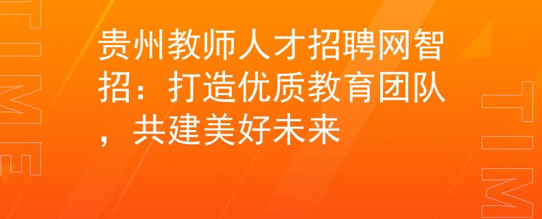 贵州教师人才招聘网智招：打造优质教育团队，共建美好未来
