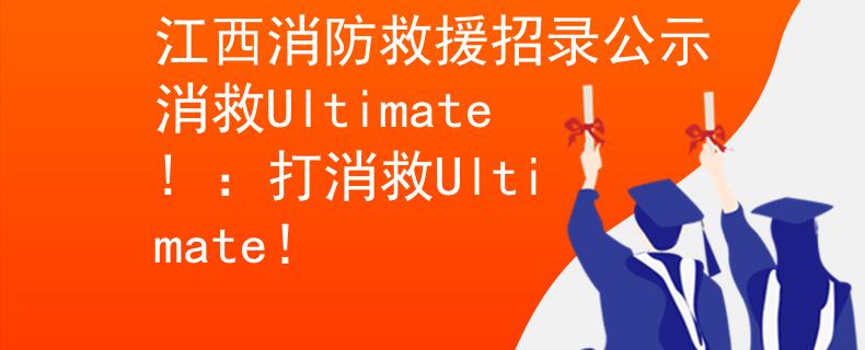 江西消防救援招录公示消救Ultimate! ：打消救Ultimate！