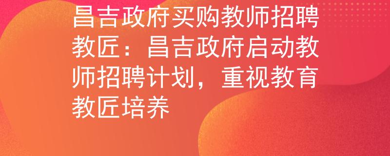 昌吉政府买购教师招聘教匠：昌吉政府启动教师招聘计划，重视教育教匠培养