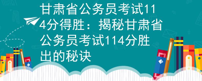甘肃省公务员考试114分得胜：揭秘甘肃省公务员考试114分胜出的秘诀