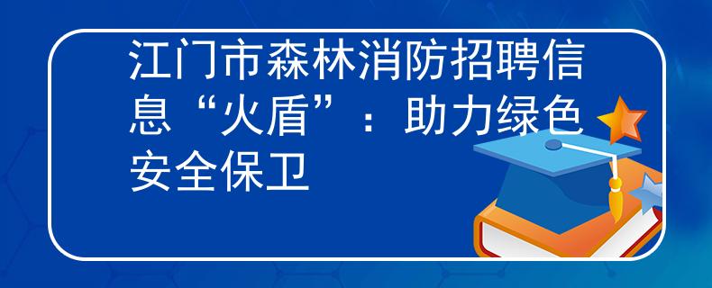 江门市森林消防招聘信息“火盾”：助力绿色安全保卫