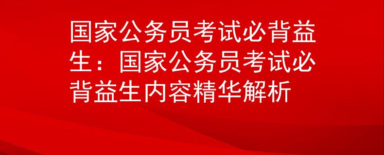 国家公务员考试必背益生：国家公务员考试必背益生内容精华解析