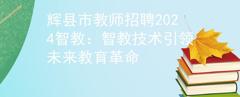 辉县市教师招聘2024智教:智教技术引领未来教育革命 辉县市教师招聘2024智教:智教技术引领未来教育革命