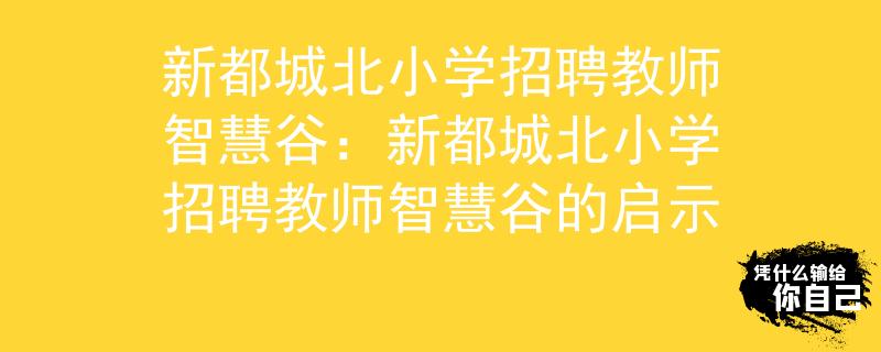 新都城北小学招聘教师智慧谷：新都城北小学招聘教师智慧谷的启示