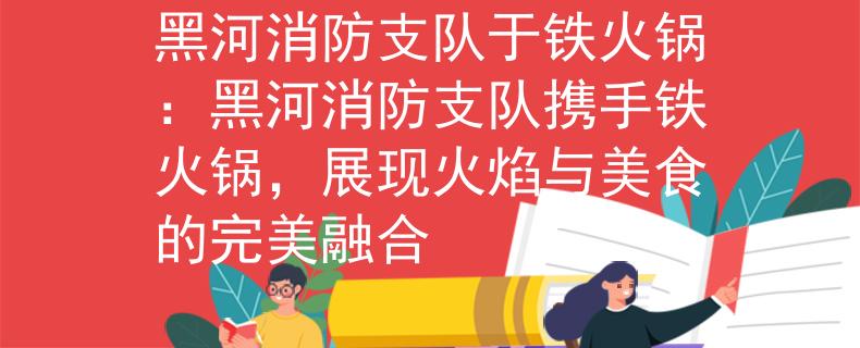 黑河消防支队于铁火锅：黑河消防支队携手铁火锅，展现火焰与美食的完美融合