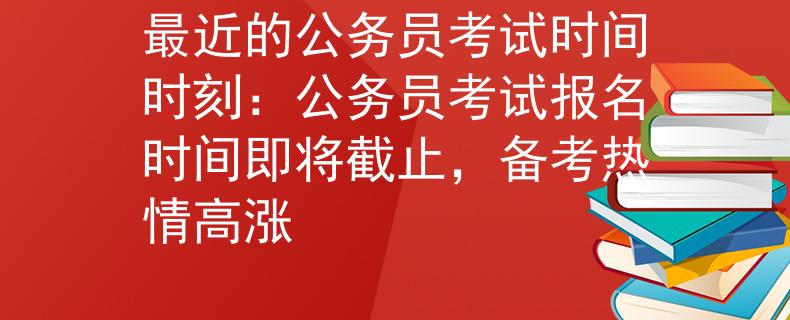 最近的公务员考试时间时刻：公务员考试报名时间即将截止，备考热情高涨