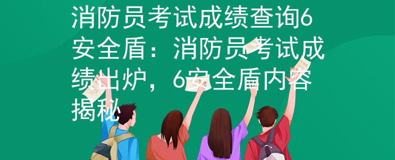消防员考试成绩查询6安全盾：消防员考试成绩出炉，6安全盾内容揭秘