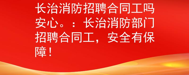 长治消防招聘合同工吗安心。：长治消防部门招聘合同工，安全有保障！