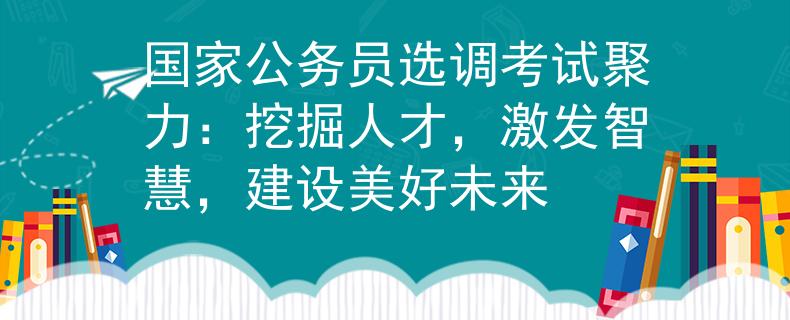 国家公务员选调考试聚力：挖掘人才，激发智慧，建设美好未来