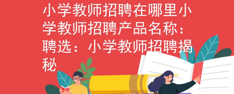 小学教师招聘在哪里小学教师招聘产品名称：聘选：小学教师招聘揭秘