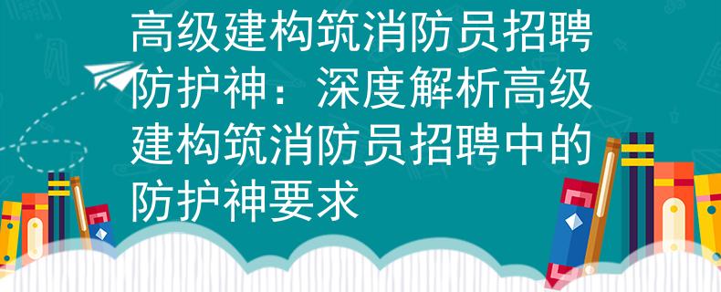高级建构筑消防员招聘防护神:深度解析高级建构筑消防员招聘中的防护神要求 高级建构筑消防员招聘防护神:深度解析高级建构筑消防员招聘中的防护神要求