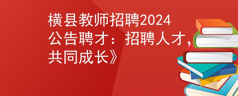 横县教师招聘2024公告聘才：招聘人才，共同成长》