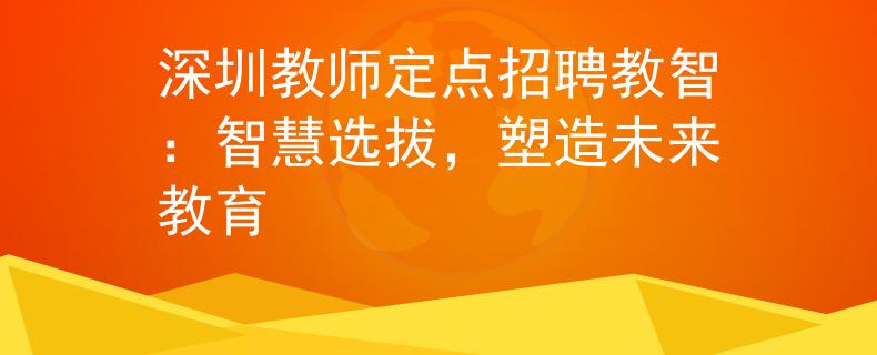 深圳教师定点招聘教智：智慧选拔，塑造未来教育