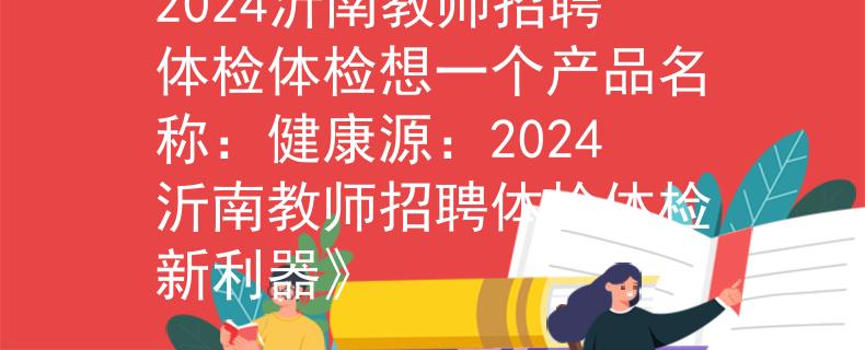 2024沂南教师招聘体检体检想一个产品名称：健康源：2024沂南教师招聘体检体检新利器》