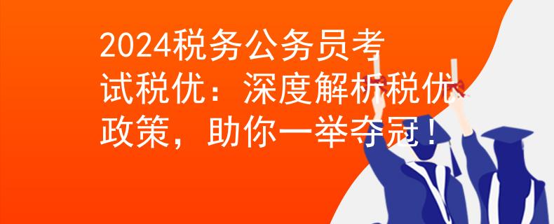 2024税务公务员考试税优:深度解析税优政策,助你一举夺冠! 2024税务公务员考试税优:深度解析税优政策,助你一举夺冠!