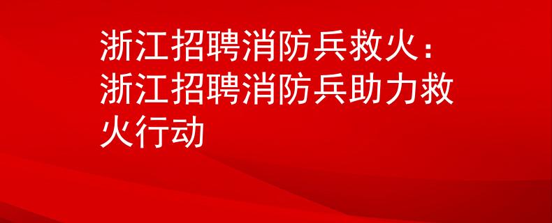 浙江招聘消防兵救火：浙江招聘消防兵助力救火行动