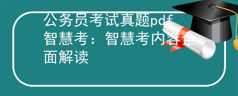 公务员考试真题pdf智慧考：智慧考内容全面解读