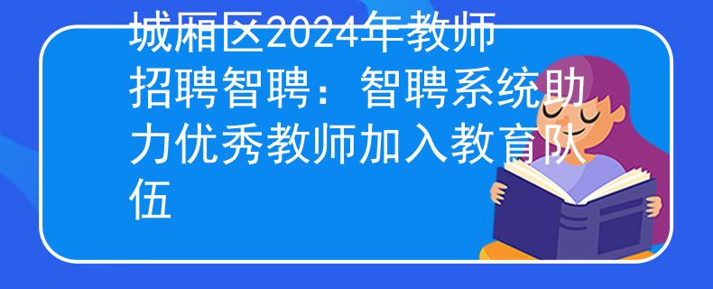 城厢区2024年教师招聘智聘：智聘系统助力优秀教师加入教育队伍