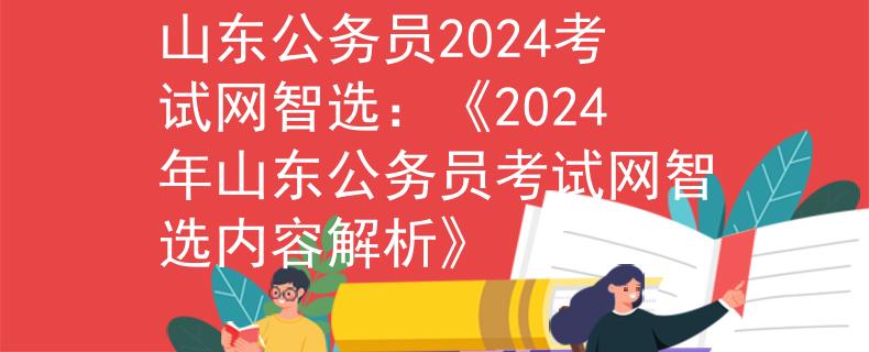 山东公务员2024考试网智选:《2024年山东公务员考试网智选内容解析》 山东公务员2024考试网智选:《2024年山东公务员考试网智选内容解析》