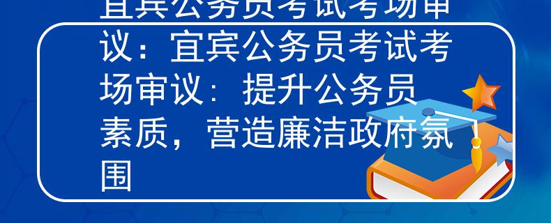 宜宾公务员考试考场审议:宜宾公务员考试考场审议: 提升公务员素质,营造廉洁政府氛围 宜宾公务员考试考场审议:宜宾公务员考试考场审议: 提升公务员素质,营造廉洁政府氛围