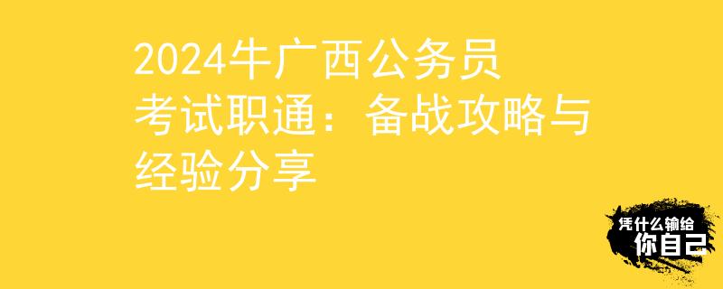 2024牛广西公务员考试职通：备战攻略与经验分享