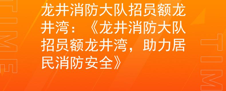 龙井消防大队招员额龙井湾:《龙井消防大队招员额龙井湾,助力居民消防安全》 龙井消防大队招员额龙井湾:《龙井消防大队招员额龙井湾,助力居民消防安全》