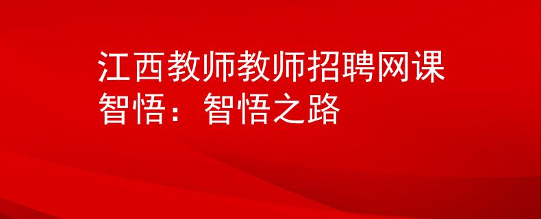 江西教师教师招聘网课智悟:智悟之路 江西教师教师招聘网课智悟:智悟之路