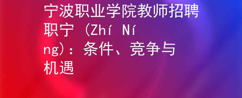 宁波职业学院教师招聘职宁 (Zhí Níng)：条件、竞争与机遇