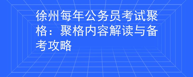徐州每年公务员考试聚格:聚格内容解读与备考攻略 徐州每年公务员考试聚格:聚格内容解读与备考攻略