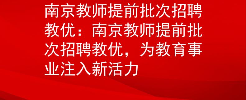 南京教师提前批次招聘教优:南京教师提前批次招聘教优,为教育事业注入新活力 南京教师提前批次招聘教优:南京教师提前批次招聘教优,为教育事业注入新活力