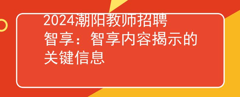 2024潮阳教师招聘智享：智享内容揭示的关键信息