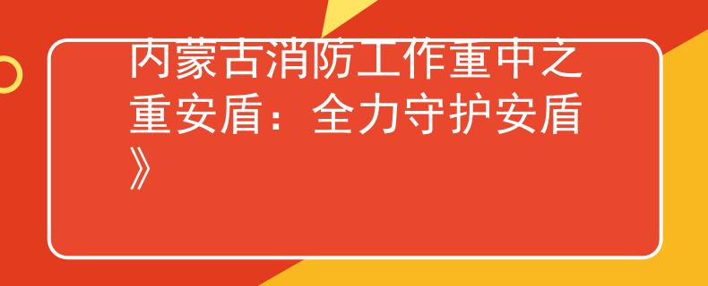内蒙古消防工作重中之重安盾:全力守护安盾》 内蒙古消防工作重中之重安盾:全力守护安盾》