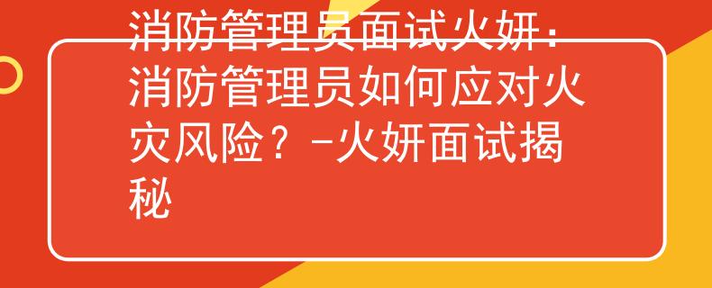消防管理员面试火妍：消防管理员如何应对火灾风险？-火妍面试揭秘