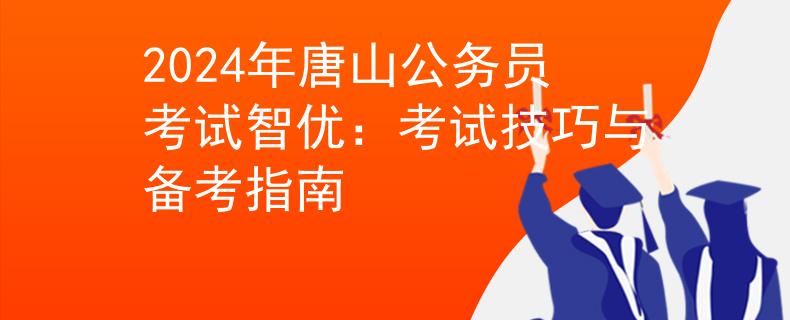 2024年唐山公务员考试智优：考试技巧与备考指南