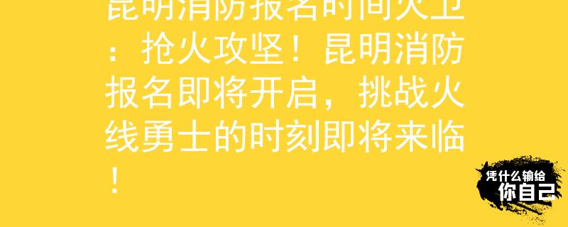 昆明消防报名时间火卫:抢火攻坚!昆明消防报名即将开启,挑战火线勇士的时刻即将来临! 昆明消防报名时间火卫:抢火攻坚!昆明消防报名即将开启,挑战火线勇士的时刻即将来临!
