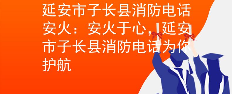 延安市子长县消防电话安火：安火于心，延安市子长县消防电话为你护航