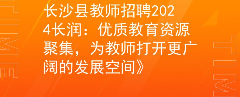 长沙县教师招聘2024长润：优质教育资源聚集，为教师打开更广阔的发展空间》