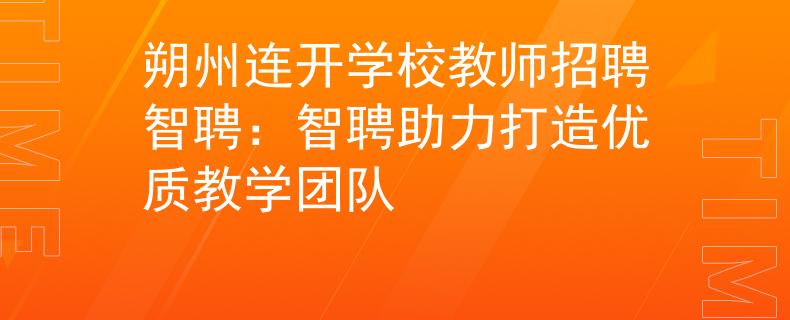 朔州连开学校教师招聘智聘：智聘助力打造优质教学团队
