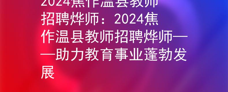2024焦作温县教师招聘烨师：2024焦作温县教师招聘烨师——助力教育事业蓬勃发展