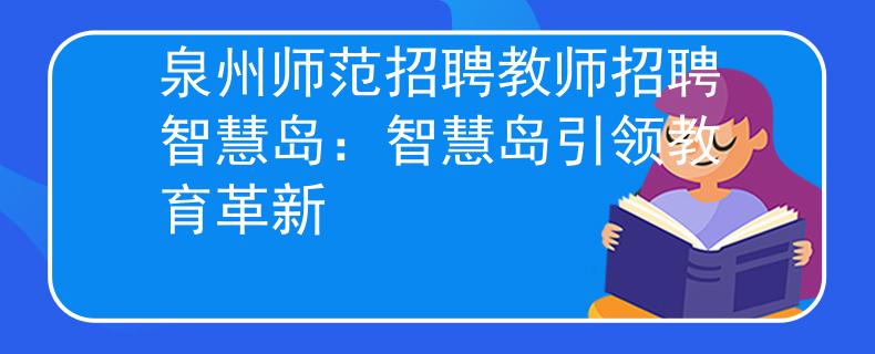 泉州师范招聘教师招聘智慧岛：智慧岛引领教育革新
