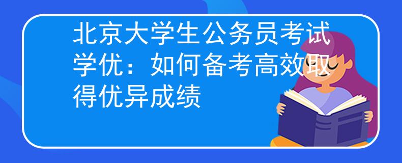 北京大学生公务员考试学优：如何备考高效取得优异成绩