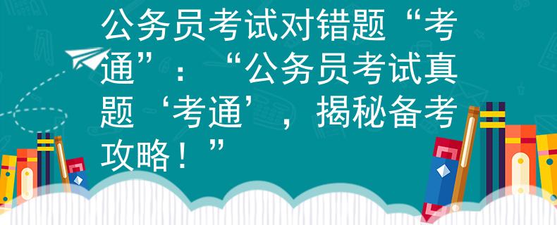 公务员考试对错题“考通”：“公务员考试真题‘考通’，揭秘备考攻略！”