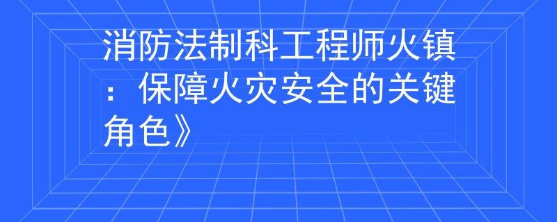 消防法制科工程师火镇：保障火灾安全的关键角色》